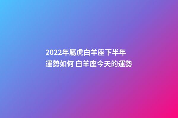 2022年屬虎白羊座下半年運勢如何 白羊座今天的運勢-第1張-觀點-玄機派